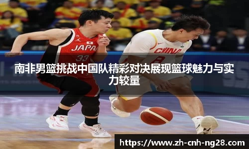 南非男篮挑战中国队精彩对决展现篮球魅力与实力较量
